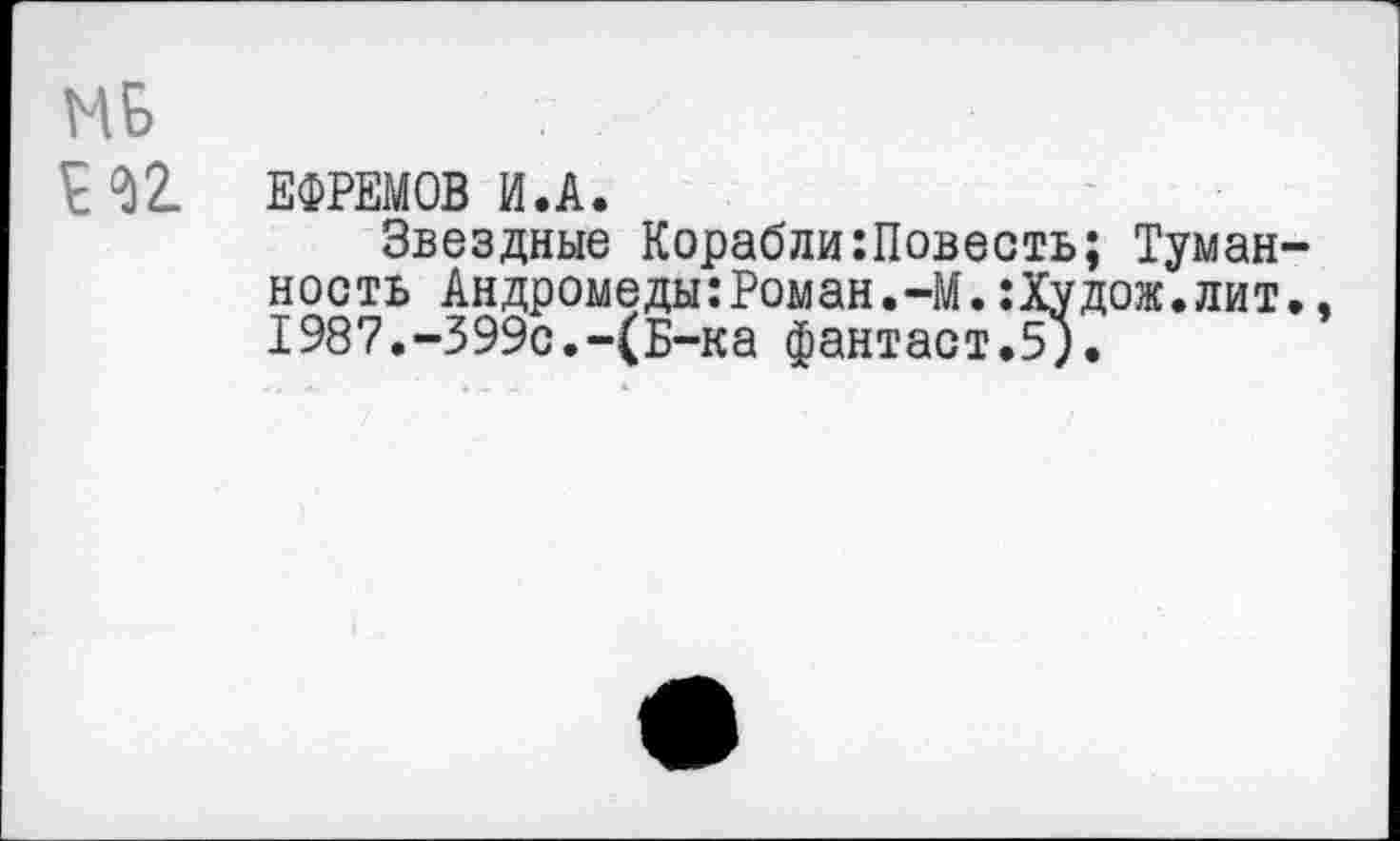 ﻿£ № ЕФРЕМОВ И.А.
Звездные Корабли:Повесть; Туманность Андромеды:Роман.-М.:Худож.лит., 1987.-399с.-(Б-ка фантаст.5).